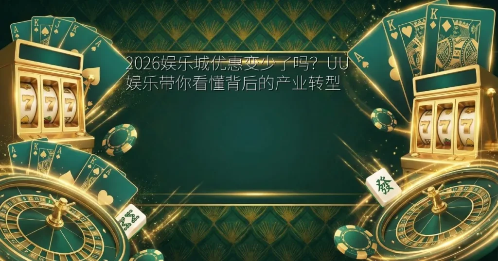 2026娱乐城优惠变少了吗？UU娱乐带你看懂背后的产业转型